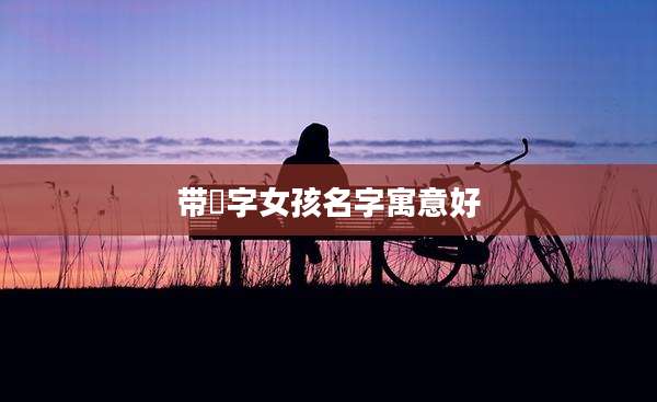 带鈊字女孩名字寓意好