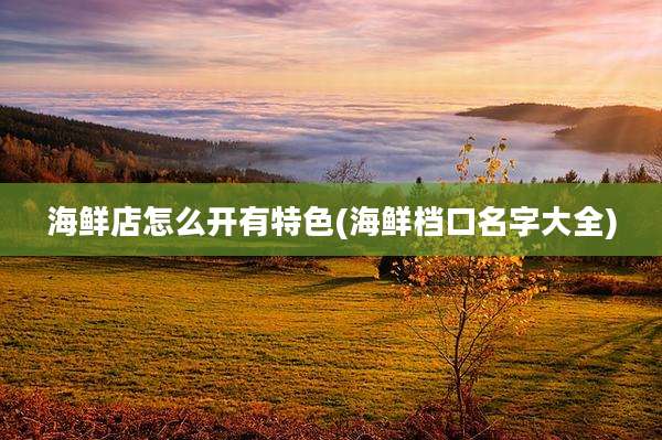 海鲜店怎么开有特色(海鲜档口名字大全)