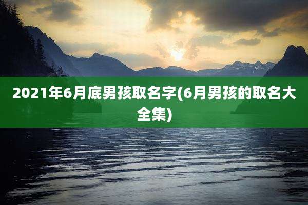 2021年6月底男孩取名字(6月男孩的取名大全集)