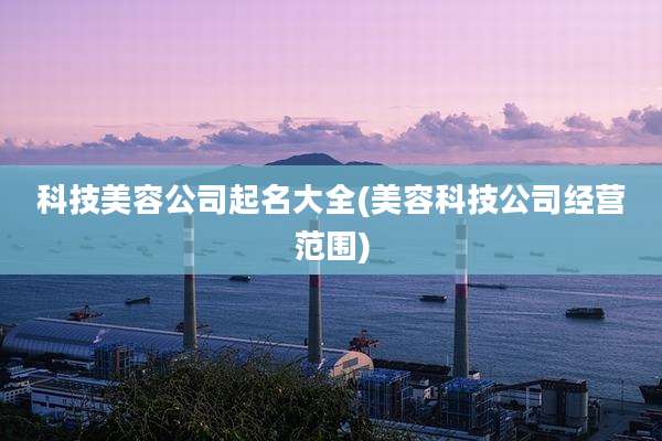 科技美容公司起名大全(美容科技公司经营范围)