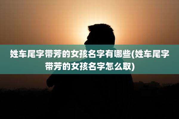 姓车尾字带芳的女孩名字有哪些(姓车尾字带芳的女孩名字怎么取)