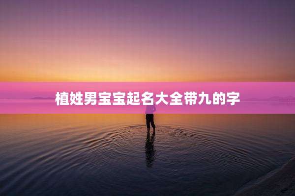 植姓男宝宝起名大全带九的字