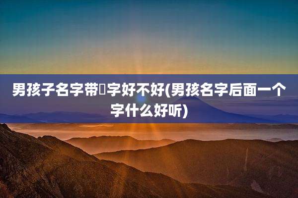 男孩子名字带鋆字好不好(男孩名字后面一个字什么好听)