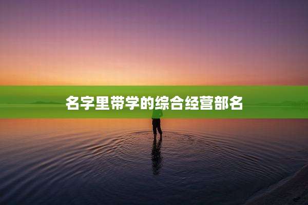 名字里带学的综合经营部名