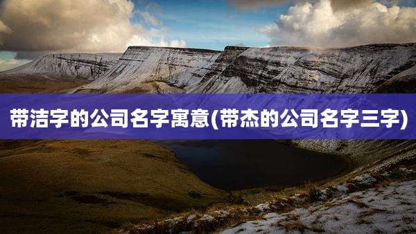 带洁字的公司名字寓意(带杰的公司名字三字)