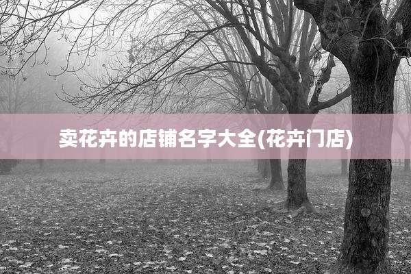 卖花卉的店铺名字大全(花卉门店)