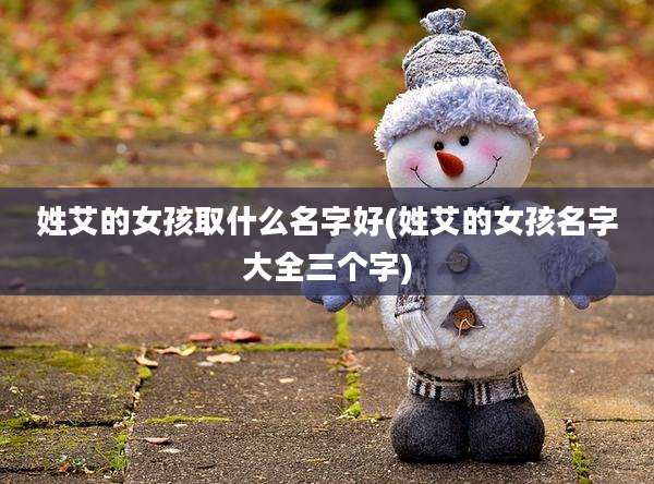 姓艾的女孩取什么名字好(姓艾的女孩名字大全三个字)