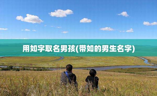 用如字取名男孩(带如的男生名字)