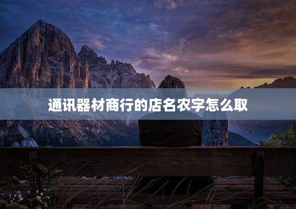 通讯器材商行的店名农字怎么取