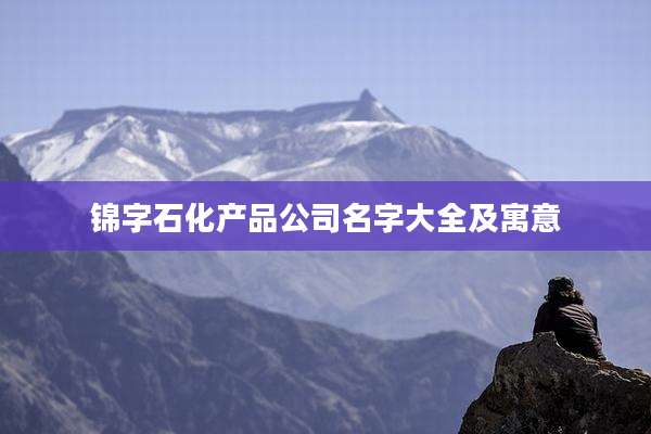 锦字石化产品公司名字大全及寓意