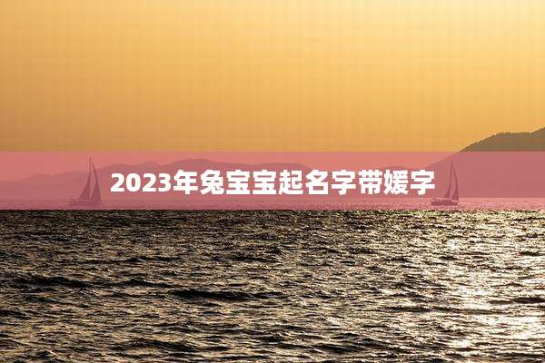 2023年兔宝宝起名字带媛字