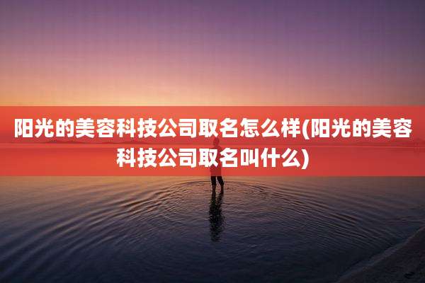 阳光的美容科技公司取名怎么样(阳光的美容科技公司取名叫什么)