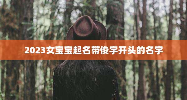 2023女宝宝起名带俊字开头的名字