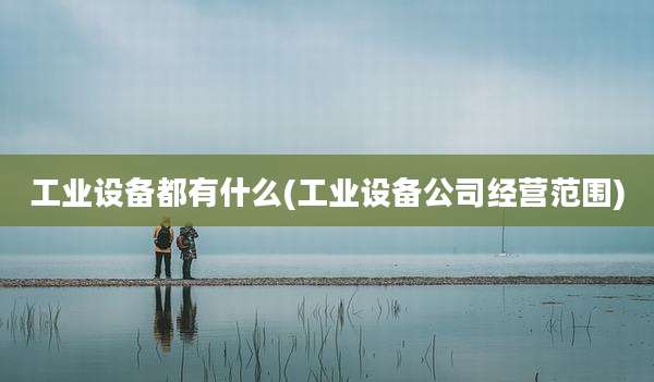 工业设备都有什么(工业设备公司经营范围)