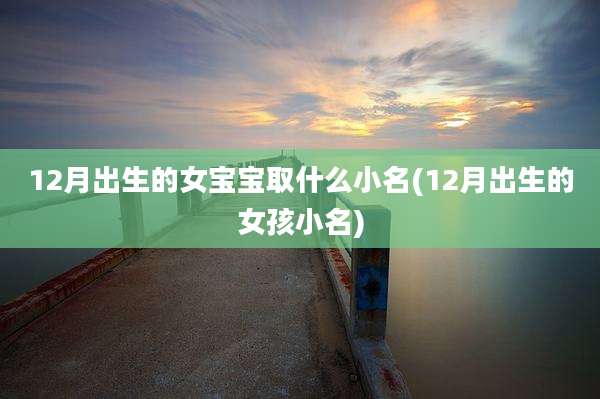 12月出生的女宝宝取什么小名(12月出生的女孩小名)