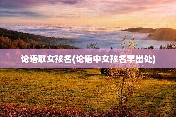 论语取女孩名(论语中女孩名字出处)