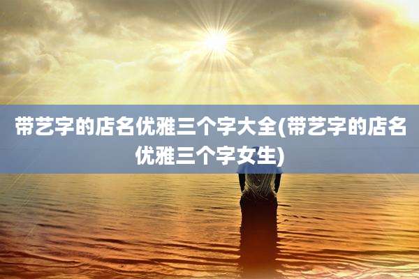 带艺字的店名优雅三个字大全(带艺字的店名优雅三个字女生)