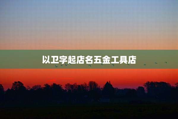 以卫字起店名五金工具店