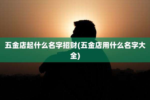 五金店起什么名字招财(五金店用什么名字大全)