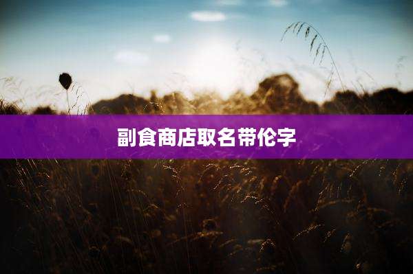 副食商店取名带伦字