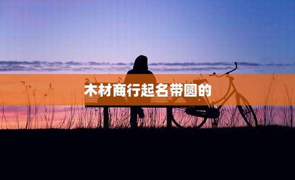 木材商行起名带圆的