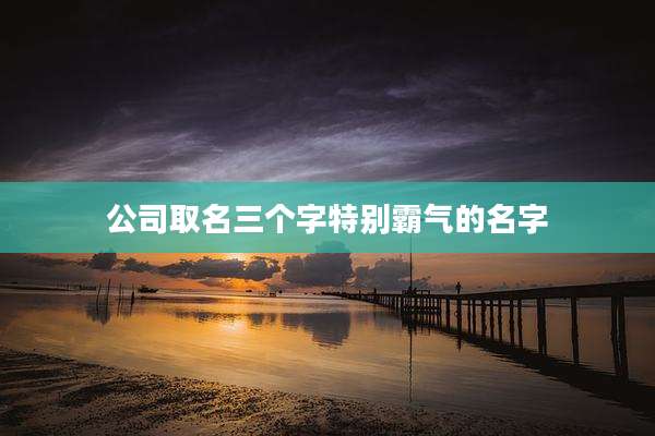公司取名三个字特别霸气的名字
