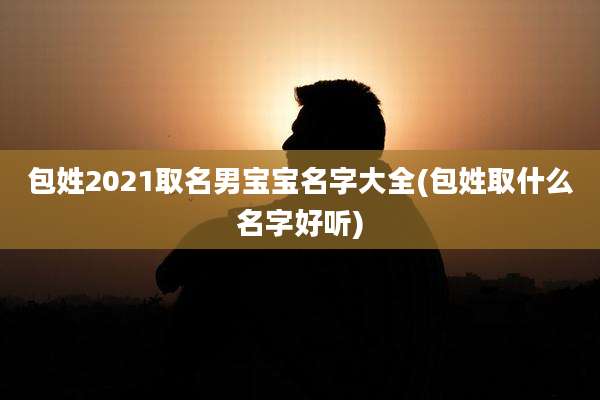 包姓2021取名男宝宝名字大全(包姓取什么名字好听)