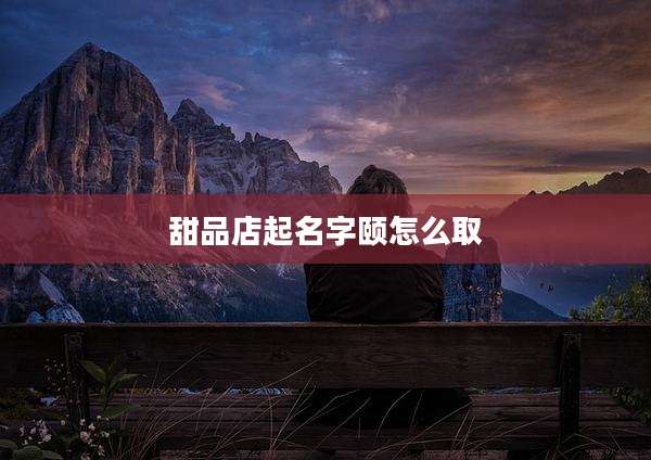 甜品店起名字颐怎么取