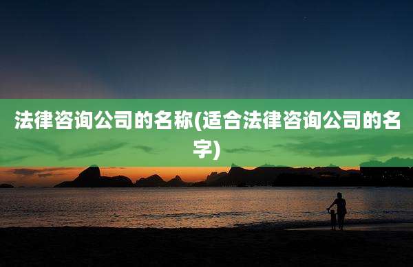 法律咨询公司的名称(适合法律咨询公司的名字)
