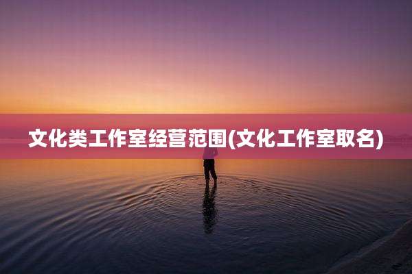 文化类工作室经营范围(文化工作室取名)