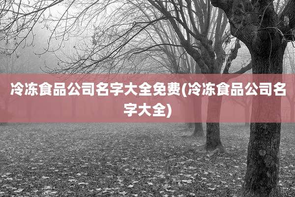 冷冻食品公司名字大全免费(冷冻食品公司名字大全)