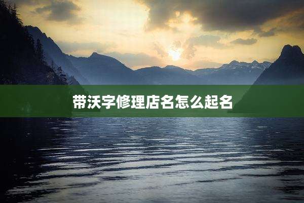 带沃字修理店名怎么起名