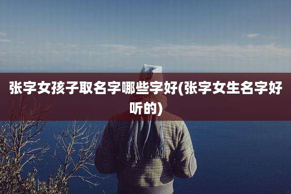 张字女孩子取名字哪些字好(张字女生名字好听的)