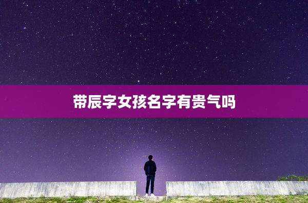 带辰字女孩名字有贵气吗