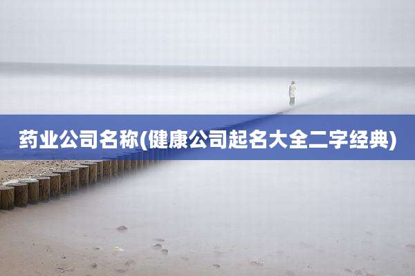 药业公司名称(健康公司起名大全二字经典)