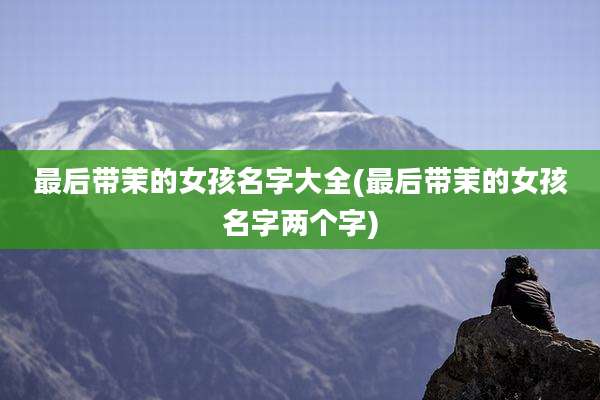 最后带茉的女孩名字大全(最后带茉的女孩名字两个字)