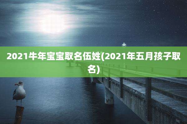2021牛年宝宝取名伍姓(2021年五月孩子取名)