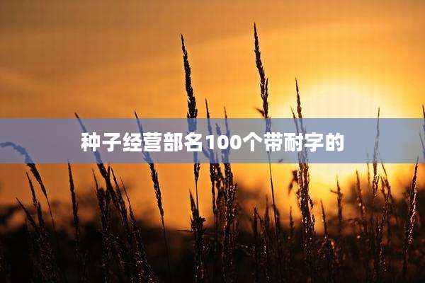 种子经营部名100个带耐字的