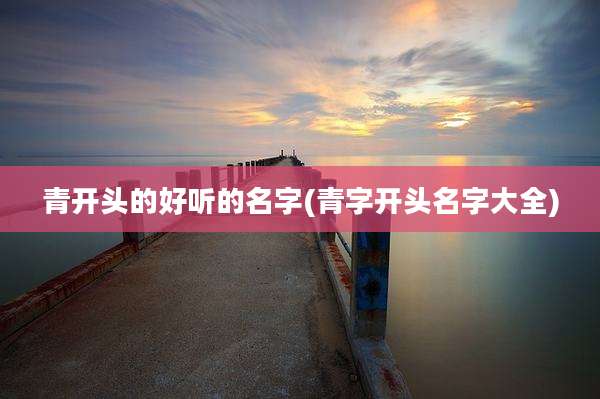 青开头的好听的名字(青字开头名字大全)