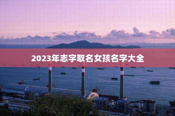 2023年志字取名女孩名字大全