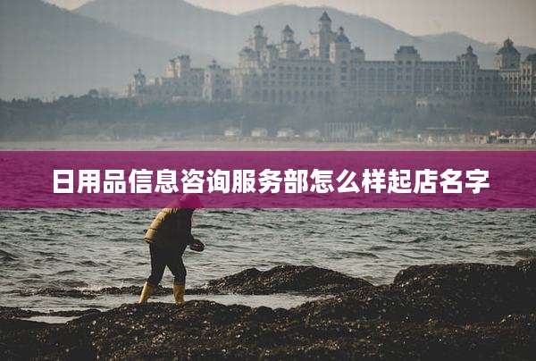 日用品信息咨询服务部怎么样起店名字