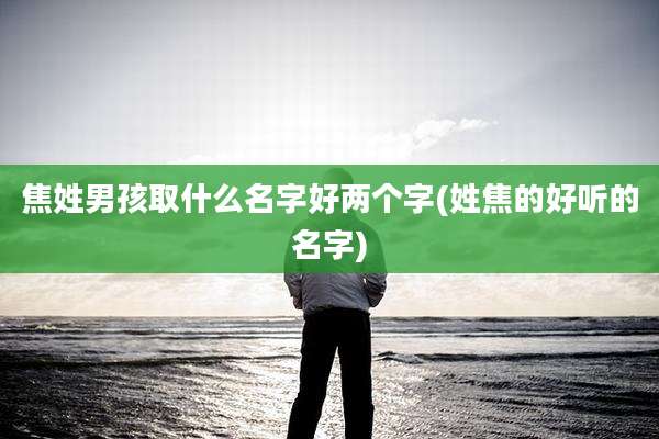 焦姓男孩取什么名字好两个字(姓焦的好听的名字)