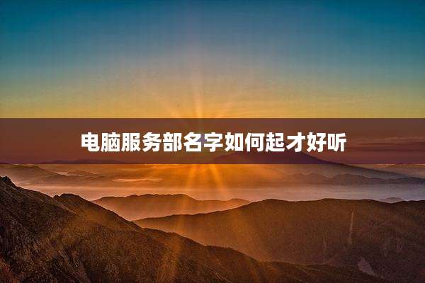 电脑服务部名字如何起才好听