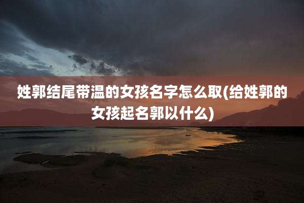 姓郭结尾带温的女孩名字怎么取(给姓郭的女孩起名郭以什么)