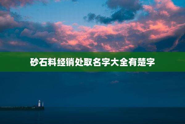 砂石料经销处取名字大全有楚字