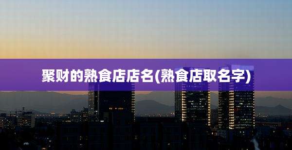 聚财的熟食店店名(熟食店取名字)