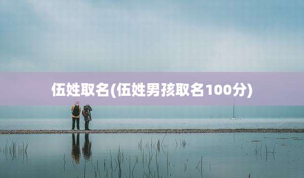 伍姓取名(伍姓男孩取名100分)