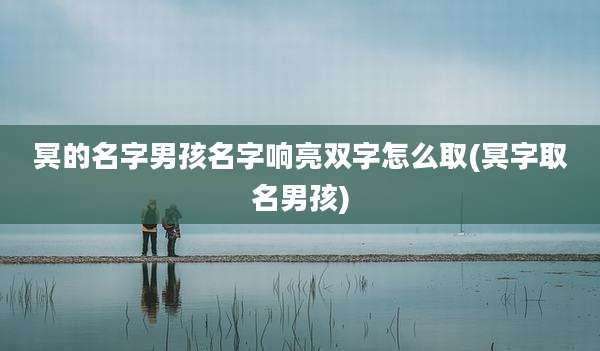 冥的名字男孩名字响亮双字怎么取(冥字取名男孩)