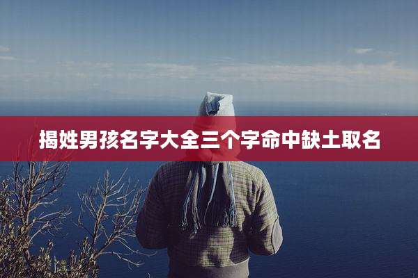 揭姓男孩名字大全三个字命中缺土取名
