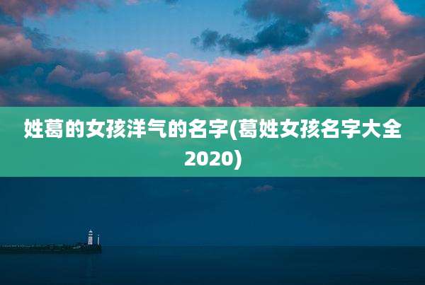 姓葛的女孩洋气的名字(葛姓女孩名字大全2020)